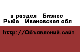  в раздел : Бизнес » Рыба . Ивановская обл.